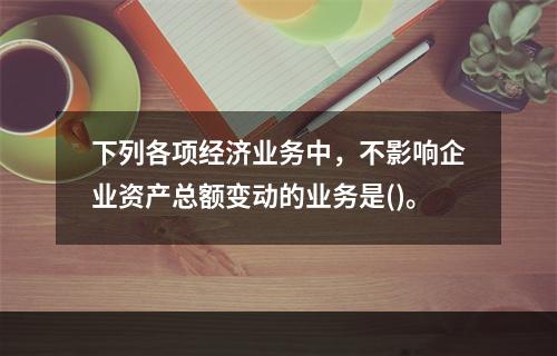 下列各项经济业务中，不影响企业资产总额变动的业务是()。