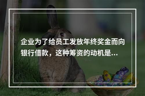 企业为了给员工发放年终奖金而向银行借款，这种筹资的动机是()