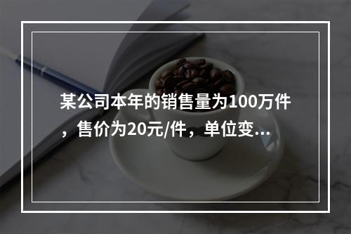 某公司本年的销售量为100万件，售价为20元/件，单位变动成