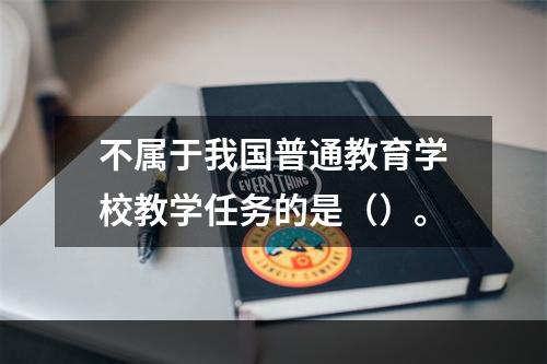 不属于我国普通教育学校教学任务的是（）。