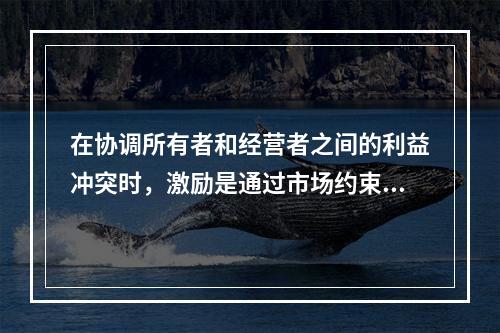 在协调所有者和经营者之间的利益冲突时，激励是通过市场约束经营