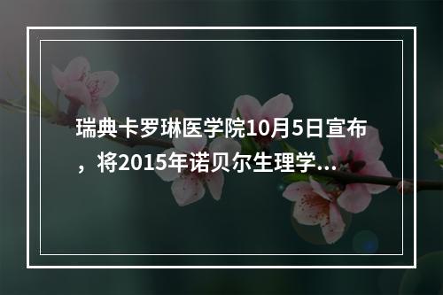 瑞典卡罗琳医学院10月5日宣布，将2015年诺贝尔生理学或医