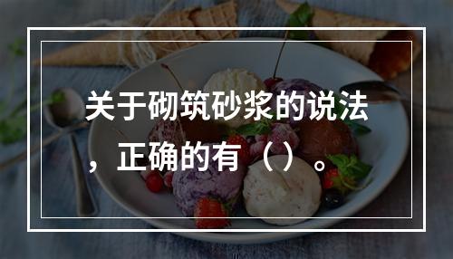 关于砌筑砂浆的说法，正确的有（ ）。