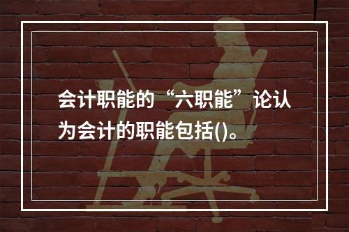 会计职能的“六职能”论认为会计的职能包括()。