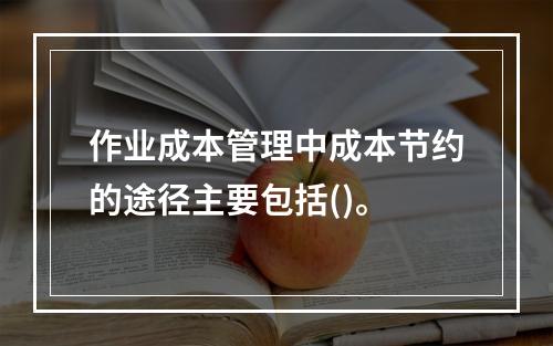 作业成本管理中成本节约的途径主要包括()。