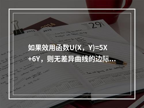 如果效用函数U(X，Y)=5X+6Y，则无差异曲线的边际替代