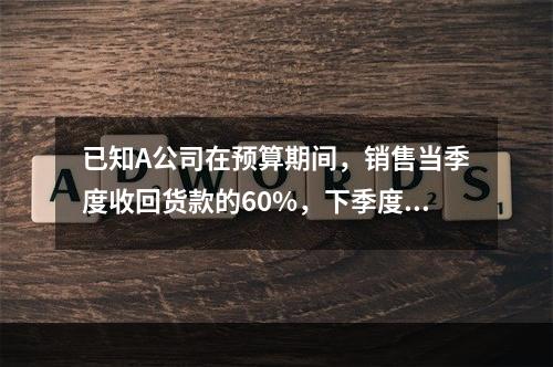 已知A公司在预算期间，销售当季度收回货款的60%，下季度收回