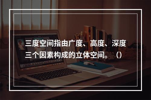 三度空间指由广度、高度、深度三个因素构成的立体空间。（）