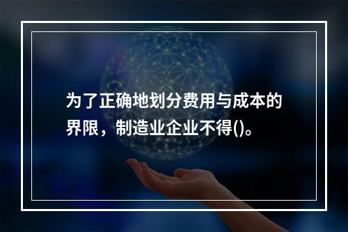 为了正确地划分费用与成本的界限，制造业企业不得()。