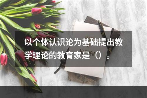 以个体认识论为基础提出教学理论的教育家是（）。