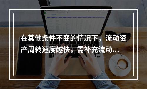 在其他条件不变的情况下，流动资产周转速度越快，需补充流动资产