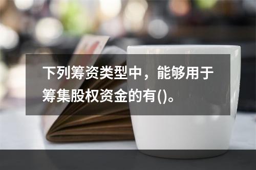 下列筹资类型中，能够用于筹集股权资金的有()。