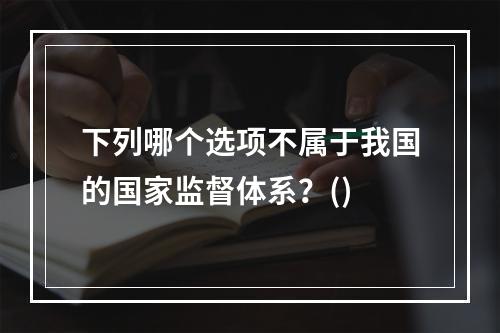 下列哪个选项不属于我国的国家监督体系？()