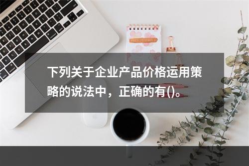 下列关于企业产品价格运用策略的说法中，正确的有()。