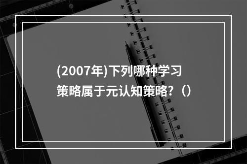 (2007年)下列哪种学习策略属于元认知策略?（）