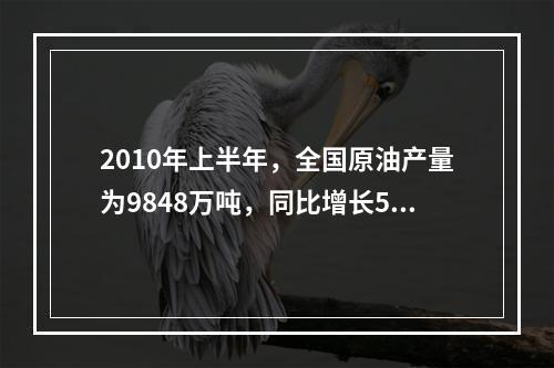 2010年上半年，全国原油产量为9848万吨，同比增长5.3