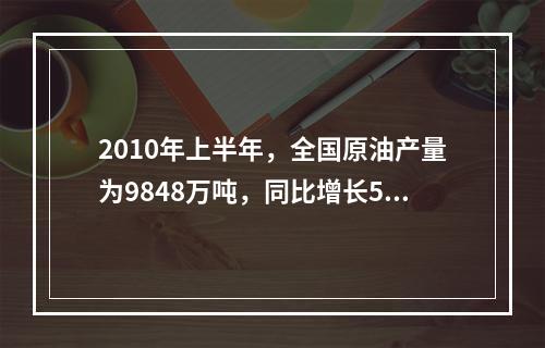 2010年上半年，全国原油产量为9848万吨，同比增长5.3