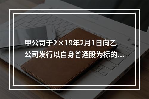 甲公司于2×19年2月1日向乙公司发行以自身普通股为标的的看