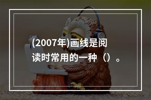 (2007年)画线是阅读时常用的一种（）。