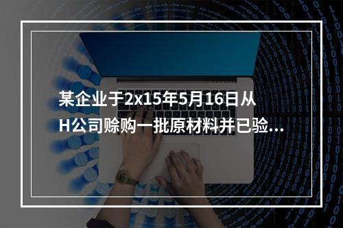 某企业于2x15年5月16日从H公司赊购一批原材料并已验收入