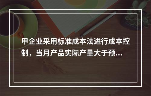 甲企业采用标准成本法进行成本控制，当月产品实际产量大于预算产