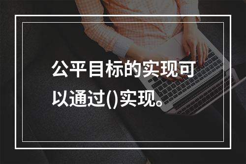 公平目标的实现可以通过()实现。