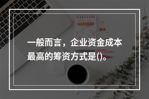 一般而言，企业资金成本最高的筹资方式是()。