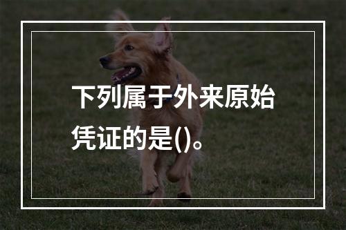 下列属于外来原始凭证的是()。