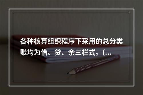 各种核算组织程序下采用的总分类账均为借、贷、余三栏式。()