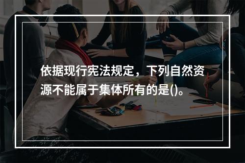 依据现行宪法规定，下列自然资源不能属于集体所有的是()。