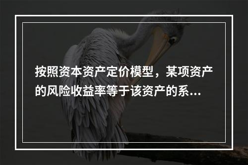 按照资本资产定价模型，某项资产的风险收益率等于该资产的系统风