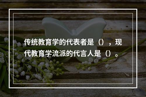 传统教育学的代表者是（），现代教育学流派的代言人是（）。