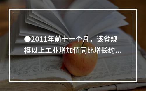 ●2011年前十一个月，该省规模以上工业增加值同比增长约为多