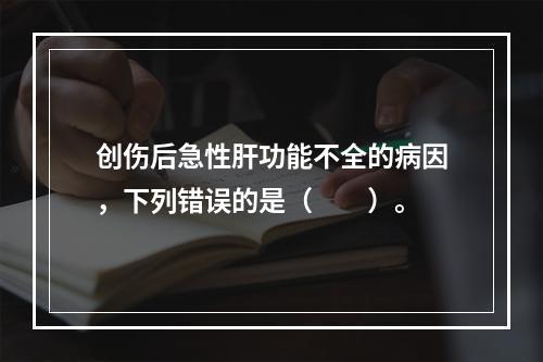 创伤后急性肝功能不全的病因，下列错误的是（　　）。