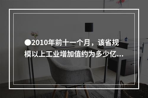 ●2010年前十一个月，该省规模以上工业增加值约为多少亿元？