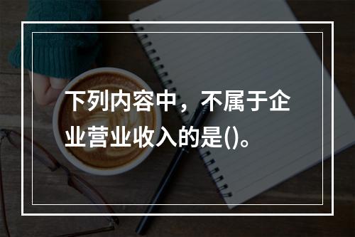 下列内容中，不属于企业营业收入的是()。