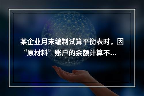 某企业月末编制试算平衡表时，因“原材料”账户的余额计算不正确