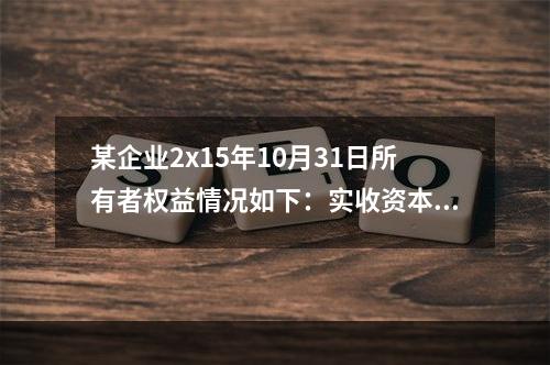 某企业2x15年10月31日所有者权益情况如下：实收资本10