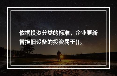 依据投资分类的标准，企业更新替换旧设备的投资属于()。