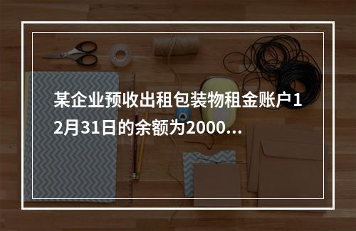 某企业预收出租包装物租金账户12月31日的余额为200000