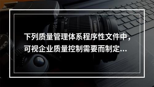 下列质量管理体系程序性文件中，可视企业质量控制需要而制定，不