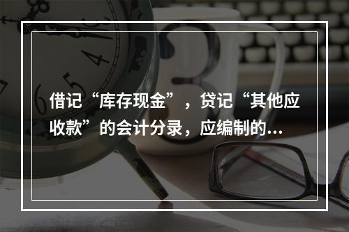 借记“库存现金”，贷记“其他应收款”的会计分录，应编制的专用