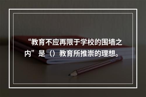 “教育不应再限于学校的围墙之内”是（）教育所推崇的理想。