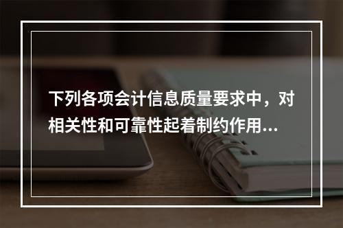 下列各项会计信息质量要求中，对相关性和可靠性起着制约作用的是