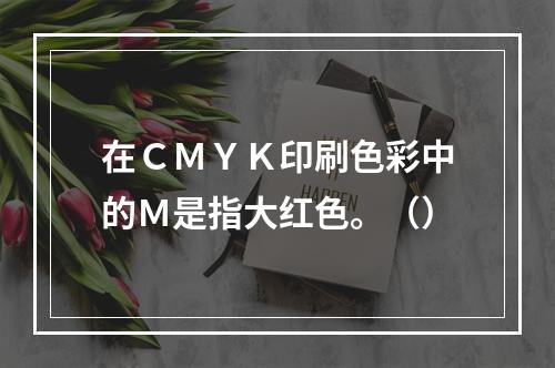 在ＣＭＹＫ印刷色彩中的Ｍ是指大红色。（）