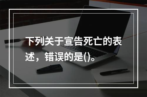 下列关于宣告死亡的表述，错误的是()。