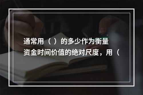 通常用（  ）的多少作为衡量资金时间价值的绝对尺度，用（