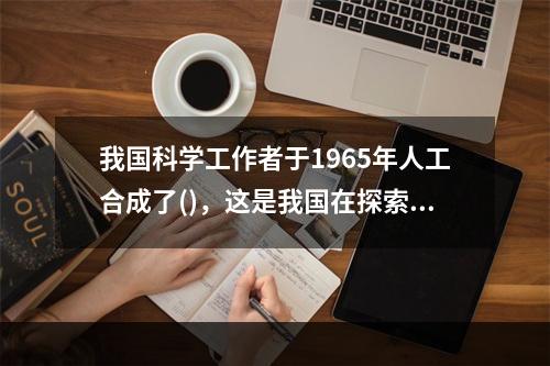 我国科学工作者于1965年人工合成了()，这是我国在探索生命