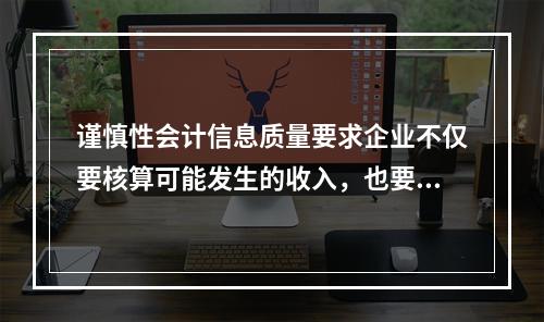 谨慎性会计信息质量要求企业不仅要核算可能发生的收入，也要核算