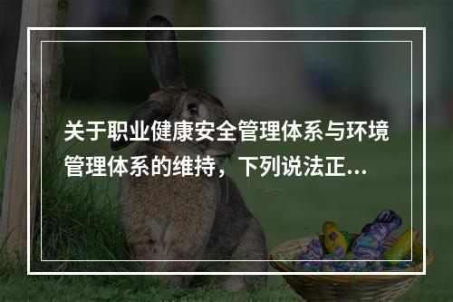 关于职业健康安全管理体系与环境管理体系的维持，下列说法正确的